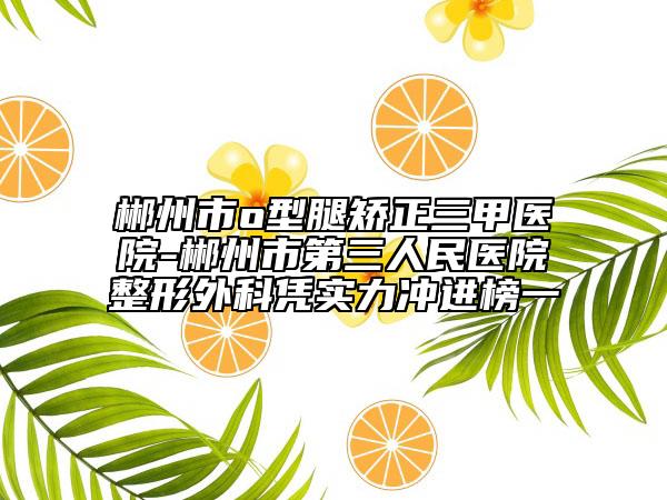 郴州市o型腿矯正三甲醫(yī)院-郴州市第三人民醫(yī)院整形外科憑實力沖進(jìn)榜一