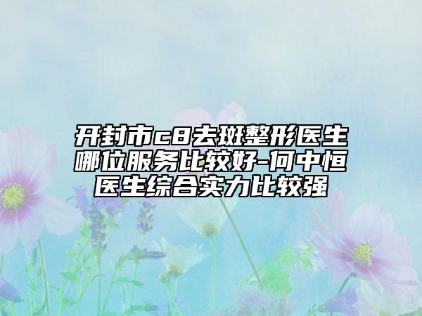 開(kāi)封市c8去斑整形醫(yī)生哪位服務(wù)比較好-何中恒醫(yī)生綜合實(shí)力比較強(qiáng)