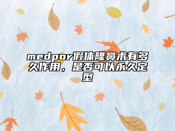 medpor假體隆鼻術(shù)有多久作用，是否可以永久定型