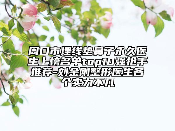 周口市埋線墊鼻子永久醫(yī)生上榜名單top10強搶手推薦-劉金剛整形醫(yī)生各個實力不凡