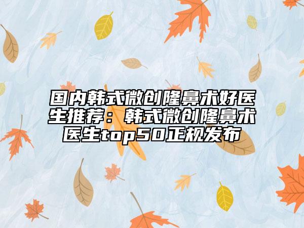 國內(nèi)韓式微創(chuàng)隆鼻術(shù)好醫(yī)生推薦：韓式微創(chuàng)隆鼻術(shù)醫(yī)生top50正規(guī)發(fā)布