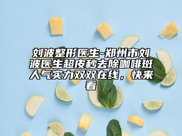 劉波整形醫(yī)生-鄭州市劉波醫(yī)生超皮秒去除咖啡斑人氣實力雙雙在線，快來看