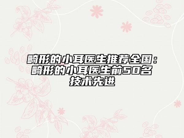 畸形的小耳醫(yī)生推薦全國：畸形的小耳醫(yī)生前50名技術(shù)先進(jìn)