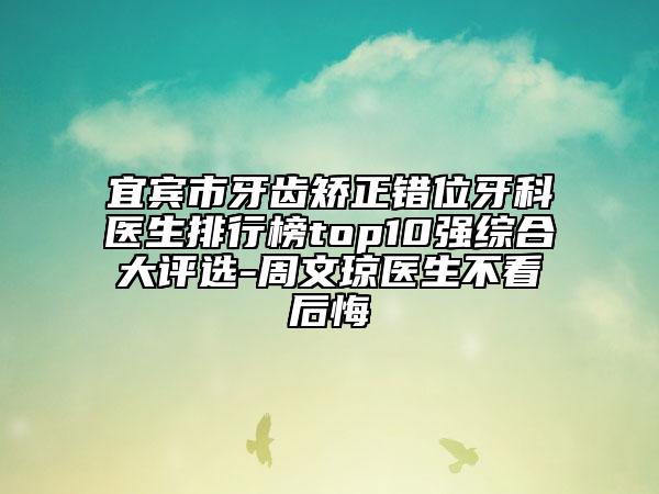 宜賓市牙齒矯正錯位牙科醫(yī)生排行榜top10強綜合大評選-周文瓊醫(yī)生不看后悔