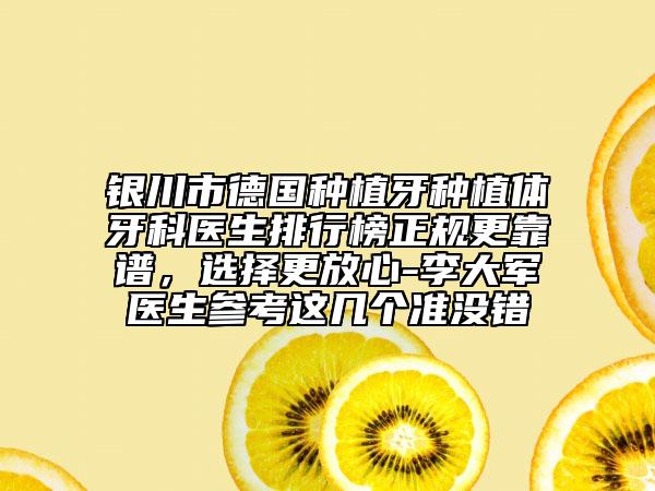 銀川市德國種植牙種植體牙科醫(yī)生排行榜正規(guī)更靠譜，選擇更放心-李大軍醫(yī)生參考這幾個準(zhǔn)沒錯