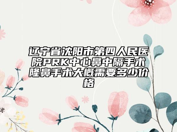 遼寧省沈陽市第四人民醫(yī)院PRK中心鼻中隔手術(shù)隆鼻手術(shù)大概需要多少價格