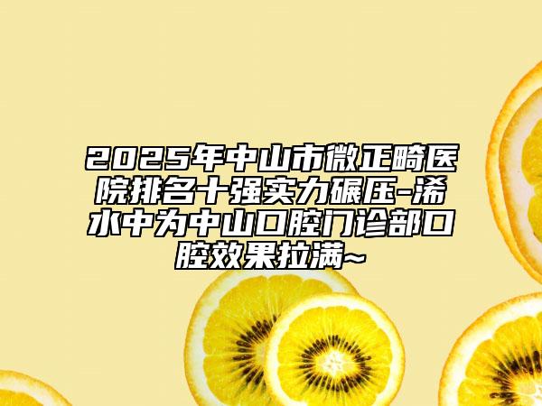 2025年中山市微正畸醫(yī)院排名十強(qiáng)實力碾壓-浠水中為中山口腔門診部口腔效果拉滿~