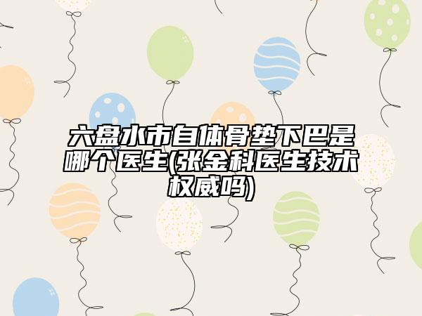 六盤水市自體骨墊下巴是哪個醫(yī)生(張金科醫(yī)生技術權威嗎)