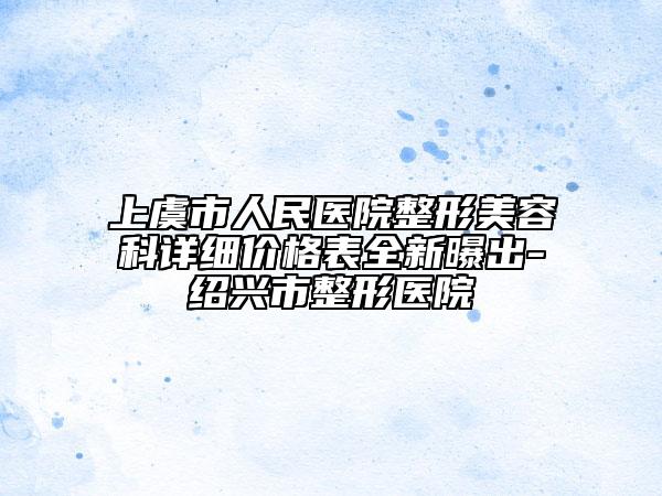 上虞市人民醫(yī)院整形美容科詳細價格表全新曝出-紹興市整形醫(yī)院