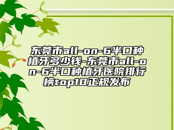 東莞市all-on-6半口種植牙多少錢(qián)-東莞市all-on-6半口種植牙醫(yī)院排行榜top10正規(guī)發(fā)布