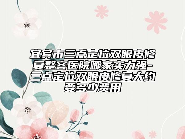 宜賓市三點(diǎn)定位雙眼皮修復(fù)整容醫(yī)院哪家實(shí)力強(qiáng)-三點(diǎn)定位雙眼皮修復(fù)大約要多少費(fèi)用