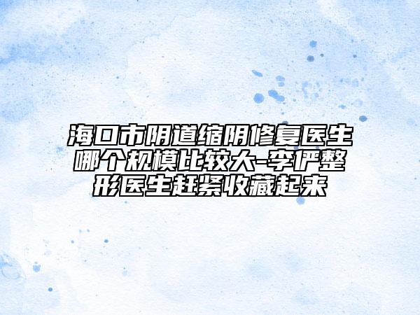 ?？谑嘘幍揽s陰修復醫(yī)生哪個規(guī)模比較大-李儼整形醫(yī)生趕緊收藏起來