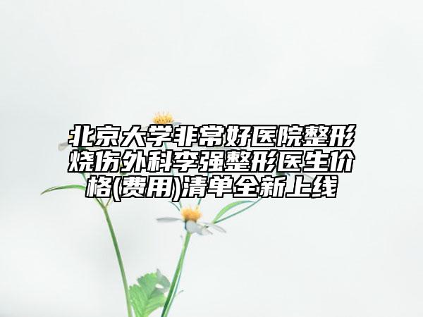 北京大學(xué)非常好醫(yī)院整形燒傷外科李強(qiáng)整形醫(yī)生價(jià)格(費(fèi)用)清單全新上線
