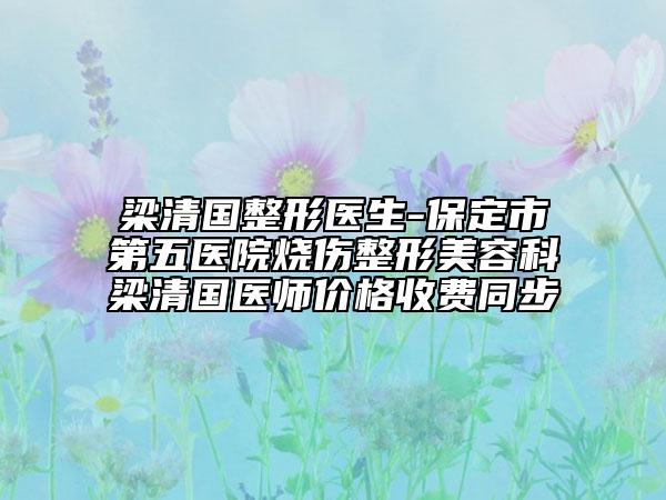 梁清國整形醫(yī)生-保定市第五醫(yī)院燒傷整形美容科梁清國醫(yī)師價格收費同步