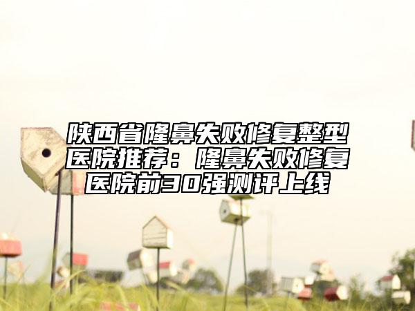 陜西省隆鼻失敗修復(fù)整型醫(yī)院推薦：隆鼻失敗修復(fù)醫(yī)院前30強(qiáng)測評(píng)上線