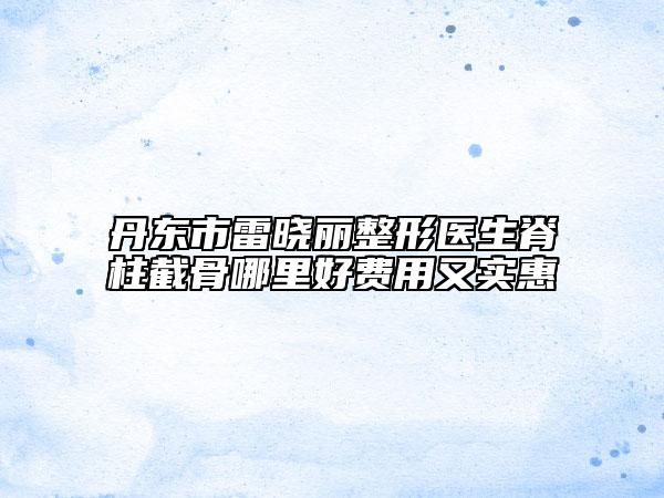 丹東市雷曉麗整形醫(yī)生脊柱截骨哪里好費(fèi)用又實(shí)惠