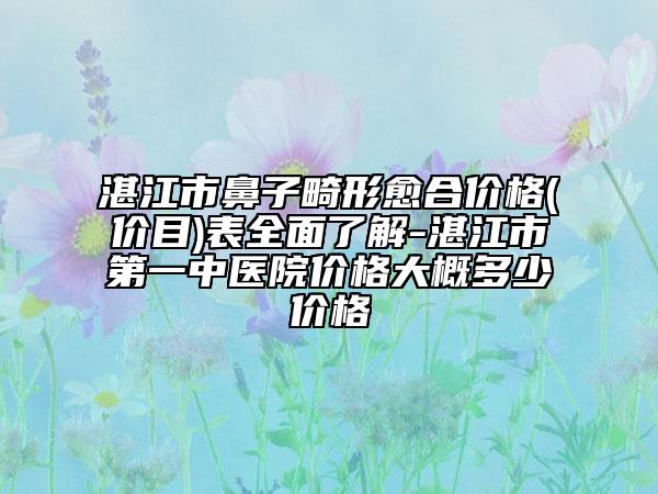 湛江市鼻子畸形愈合價(jià)格(價(jià)目)表全面了解-湛江市第一中醫(yī)院價(jià)格大概多少價(jià)格