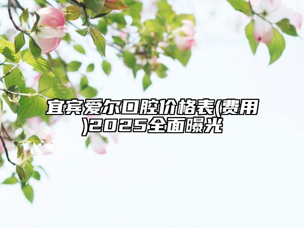 宜賓愛(ài)爾口腔價(jià)格表(費(fèi)用)2025全面曝光