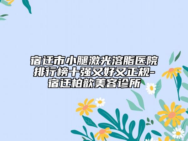 宿遷市小腿激光溶脂醫(yī)院排行榜十強(qiáng)又好又正規(guī)-宿遷柏歆美容診所