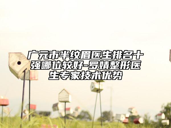 廣元市半紋眉醫(yī)生排名十強(qiáng)哪位較好-羅婧整形醫(yī)生專(zhuān)家技術(shù)優(yōu)勢(shì)