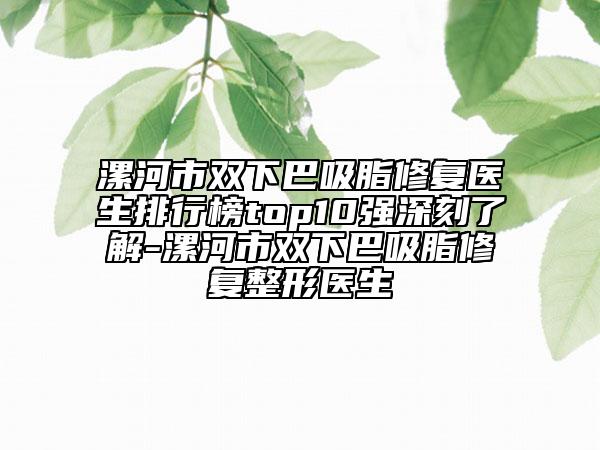 漯河市雙下巴吸脂修復醫(yī)生排行榜top10強深刻了解-漯河市雙下巴吸脂修復整形醫(yī)生