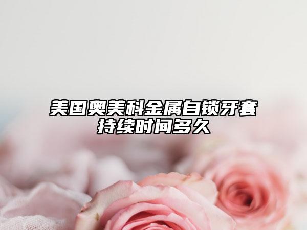美國(guó)奧美科金屬自鎖牙套持續(xù)時(shí)間多久