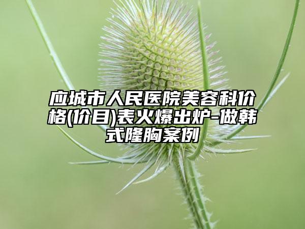 應(yīng)城市人民醫(yī)院美容科價(jià)格(價(jià)目)表火爆出爐-做韓式隆胸案例
