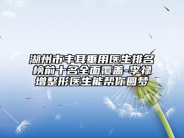 湖州市豐耳垂用醫(yī)生排名榜前十名全面覆蓋-李祿增整形醫(yī)生能幫你圓夢(mèng)