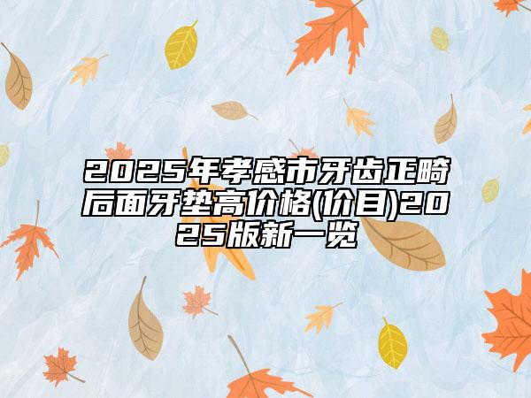 2025年孝感市牙齒正畸后面牙墊高價格(價目)2025版新一覽