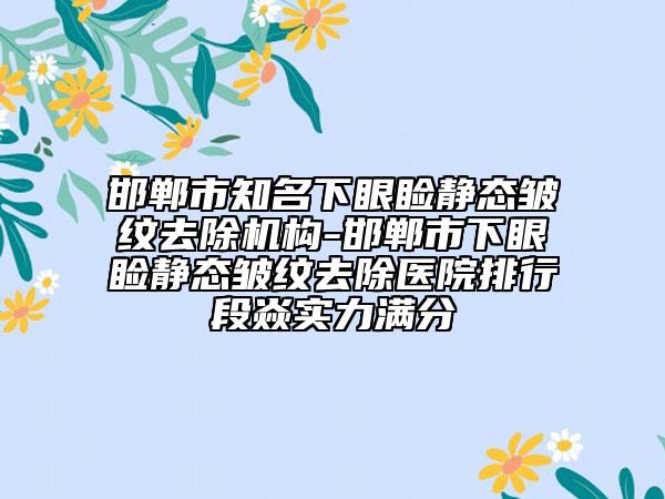 邯鄲市知名下眼瞼靜態(tài)皺紋去除機(jī)構(gòu)-邯鄲市下眼瞼靜態(tài)皺紋去除醫(yī)院排行段焱實(shí)力滿分