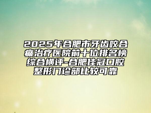 2025年合肥市牙齒咬合痛治療醫(yī)院前十位排名榜綜合橫評-合肥佳冠口腔整形門診部比較可靠