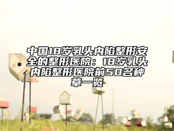 中國18歲乳頭內陷整形安全的整形醫(yī)院：18歲乳頭內陷整形醫(yī)院前50名種草一覽