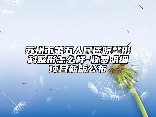 蘇州市第五人民醫(yī)院整形科整形怎么樣-收費(fèi)明細(xì)項目新版公布