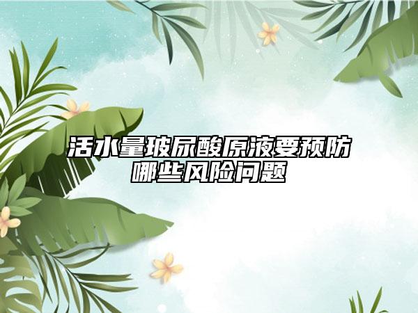 活水量玻尿酸原液要預(yù)防哪些風(fēng)險問題