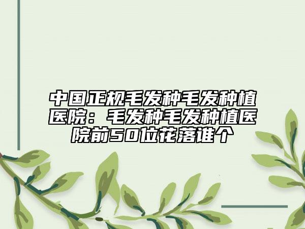 中國(guó)正規(guī)毛發(fā)種毛發(fā)種植醫(yī)院：毛發(fā)種毛發(fā)種植醫(yī)院前50位花落誰(shuí)個(gè)