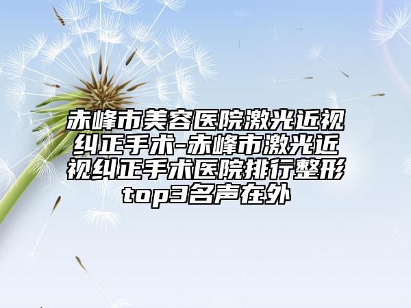 赤峰市美容醫(yī)院激光近視糾正手術(shù)-赤峰市激光近視糾正手術(shù)醫(yī)院排行整形top3名聲在外