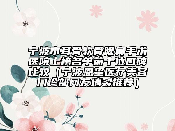 寧波市耳骨軟骨隆鼻手術醫(yī)院上榜名單前十位口碑比較（寧波恩璽醫(yī)療美容門診部網(wǎng)友墻裂推薦）