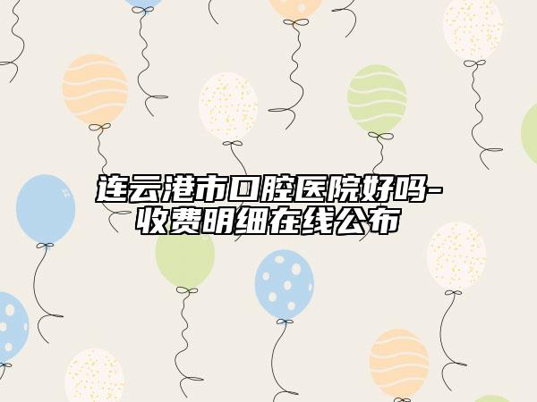 連云港市口腔醫(yī)院好嗎-收費明細在線公布