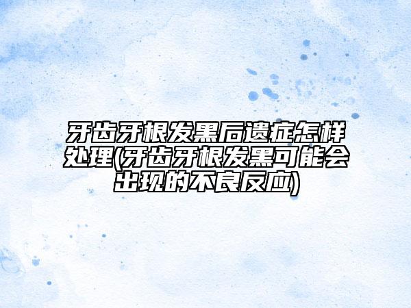 牙齒牙根發(fā)黑后遺癥怎樣處理(牙齒牙根發(fā)黑可能會(huì)出現(xiàn)的不良反應(yīng))