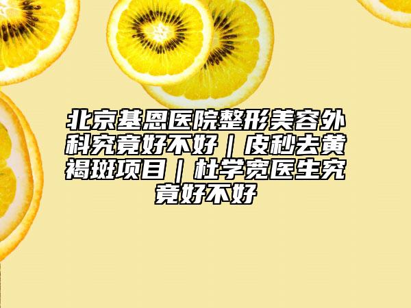 北京基恩醫(yī)院整形美容外科究竟好不好｜皮秒去黃褐斑項(xiàng)目｜杜學(xué)寬醫(yī)生究竟好不好