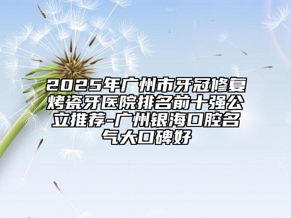 2025年廣州市牙冠修復烤瓷牙醫(yī)院排名前十強公立推薦-廣州銀?？谇幻麣獯罂诒? data-alt=