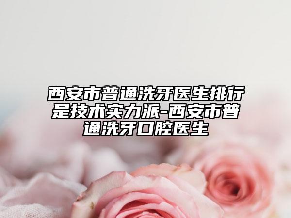 西安市普通洗牙醫(yī)生排行是技術實力派-西安市普通洗牙口腔醫(yī)生