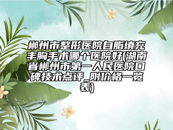 郴州市整形醫(yī)院自脂填充豐胸手術哪個醫(yī)院好(湖南省郴州市第一人民醫(yī)院口碑技術點評_附價格一覽表)