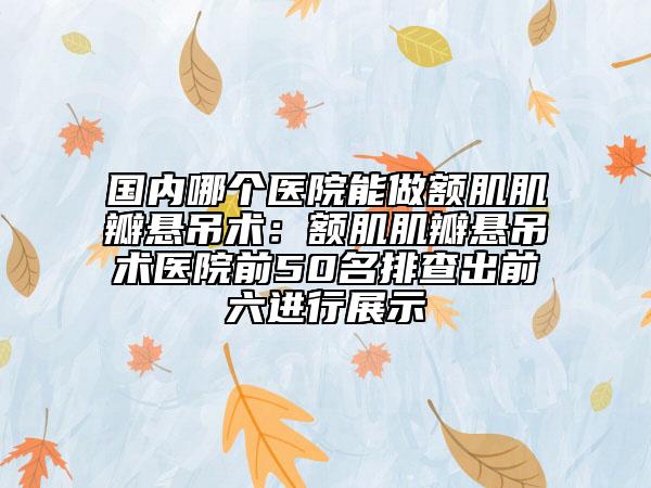 國內(nèi)哪個醫(yī)院能做額肌肌瓣懸吊術(shù)：額肌肌瓣懸吊術(shù)醫(yī)院前50名排查出前六進(jìn)行展示