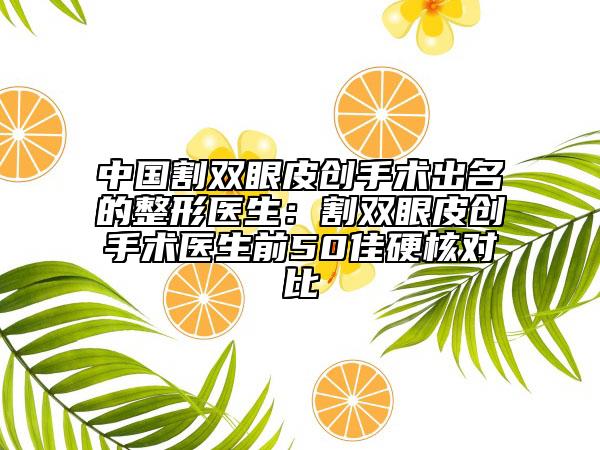 中國(guó)割雙眼皮創(chuàng)手術(shù)出名的整形醫(yī)生：割雙眼皮創(chuàng)手術(shù)醫(yī)生前50佳硬核對(duì)比