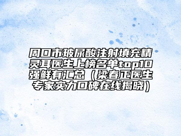周口市玻尿酸注射填充精靈耳醫(yī)生上榜名單top10強(qiáng)鮮有匯總（梁春正醫(yī)生專家實(shí)力口碑在線揭曉）