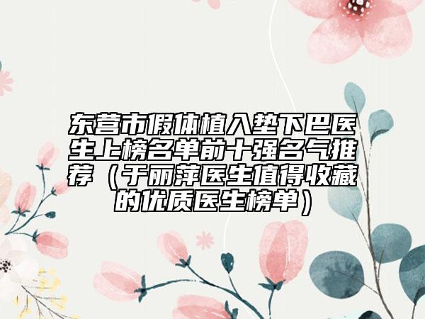 東營市假體植入墊下巴醫(yī)生上榜名單前十強名氣推薦（于麗萍醫(yī)生值得收藏的優(yōu)質醫(yī)生榜單）