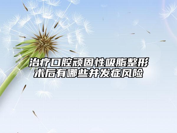 治療口腔頑固性吸脂整形術(shù)后有哪些并發(fā)癥風險