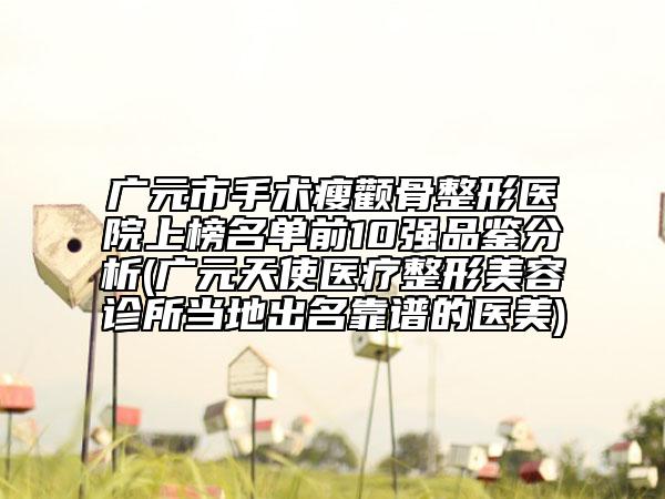 廣元市手術(shù)瘦顴骨整形醫(yī)院上榜名單前10強品鑒分析(廣元天使醫(yī)療整形美容診所當?shù)爻雒孔V的醫(yī)美)