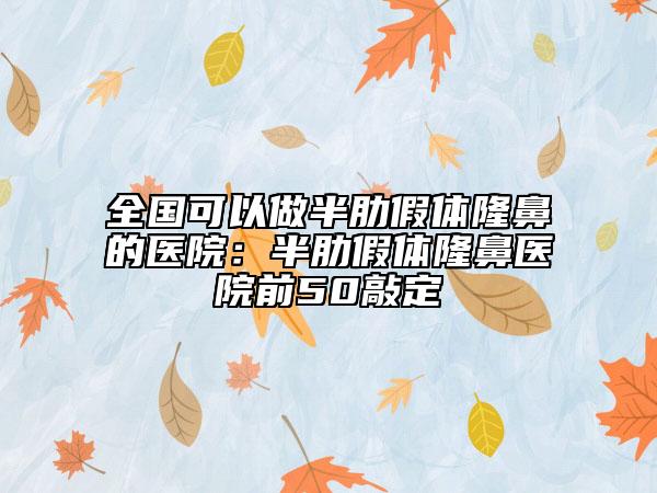 全國可以做半肋假體隆鼻的醫(yī)院：半肋假體隆鼻醫(yī)院前50敲定
